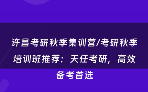许昌考研秋季集训营/考研秋季培训班推荐：天任考研，高效备考首选