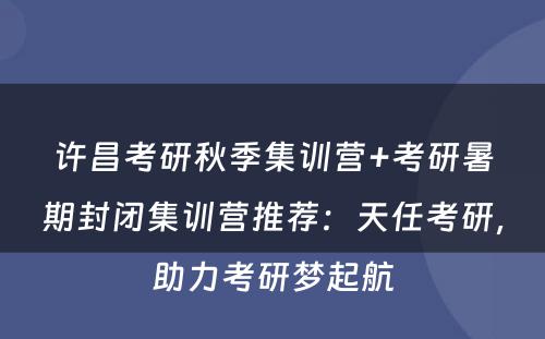 许昌考研秋季集训营+考研暑期封闭集训营推荐：天任考研，助力考研梦起航