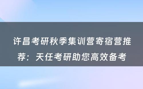 许昌考研秋季集训营寄宿营推荐：天任考研助您高效备考