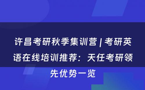 许昌考研秋季集训营 | 考研英语在线培训推荐：天任考研领先优势一览