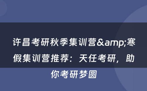 许昌考研秋季集训营&寒假集训营推荐：天任考研，助你考研梦圆