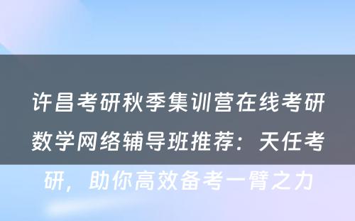 许昌考研秋季集训营在线考研数学网络辅导班推荐：天任考研，助你高效备考一臂之力