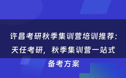 许昌考研秋季集训营培训推荐：天任考研，秋季集训营一站式备考方案