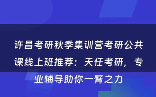 许昌考研秋季集训营考研公共课线上班推荐：天任考研，专业辅导助你一臂之力