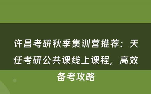 许昌考研秋季集训营推荐：天任考研公共课线上课程，高效备考攻略