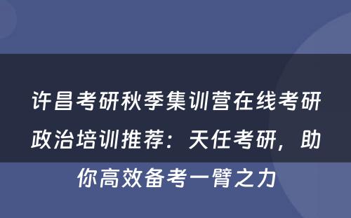 许昌考研秋季集训营在线考研政治培训推荐：天任考研，助你高效备考一臂之力
