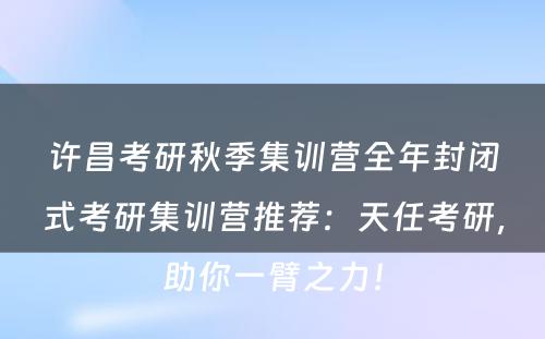 许昌考研秋季集训营全年封闭式考研集训营推荐：天任考研，助你一臂之力！