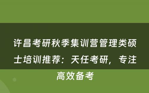 许昌考研秋季集训营管理类硕士培训推荐：天任考研，专注高效备考