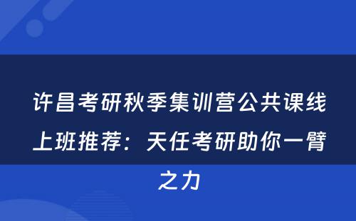 许昌考研秋季集训营公共课线上班推荐：天任考研助你一臂之力