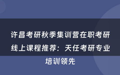 许昌考研秋季集训营在职考研线上课程推荐：天任考研专业培训领先