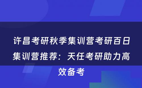 许昌考研秋季集训营考研百日集训营推荐：天任考研助力高效备考