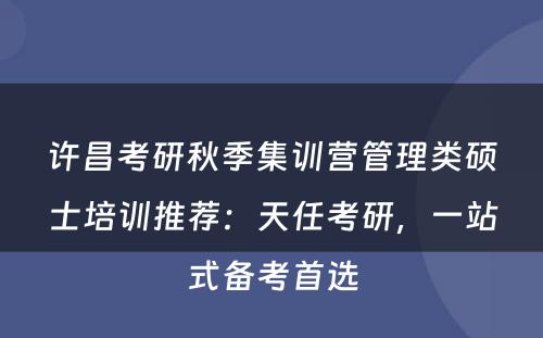 许昌考研秋季集训营管理类硕士培训推荐：天任考研，一站式备考首选