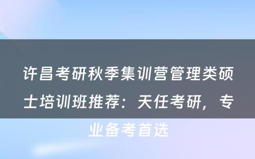 许昌考研秋季集训营管理类硕士培训班推荐：天任考研，专业备考首选