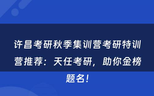 许昌考研秋季集训营考研特训营推荐：天任考研，助你金榜题名！