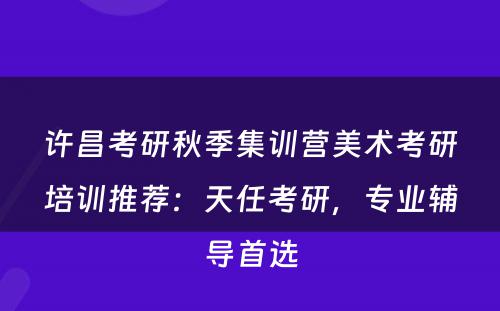 许昌考研秋季集训营美术考研培训推荐：天任考研，专业辅导首选