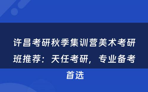 许昌考研秋季集训营美术考研班推荐：天任考研，专业备考首选