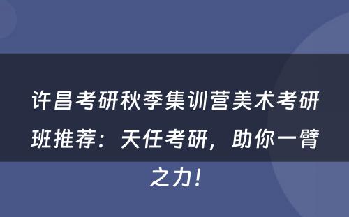 许昌考研秋季集训营美术考研班推荐：天任考研，助你一臂之力！