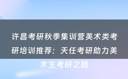 许昌考研秋季集训营美术类考研培训推荐：天任考研助力美术生考研之路