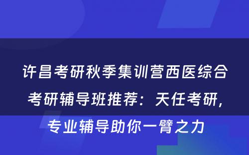 许昌考研秋季集训营西医综合考研辅导班推荐：天任考研，专业辅导助你一臂之力