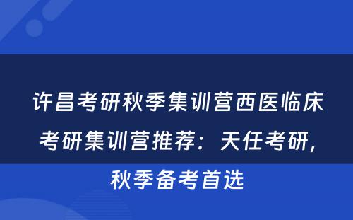 许昌考研秋季集训营西医临床考研集训营推荐：天任考研，秋季备考首选