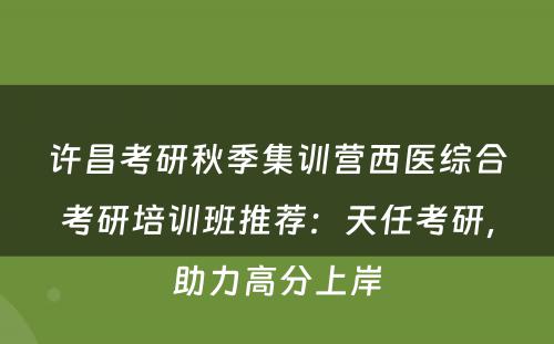 许昌考研秋季集训营西医综合考研培训班推荐：天任考研，助力高分上岸