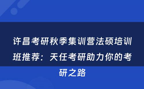 许昌考研秋季集训营法硕培训班推荐：天任考研助力你的考研之路