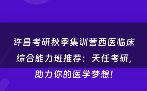 许昌考研秋季集训营西医临床综合能力班推荐：天任考研，助力你的医学梦想！