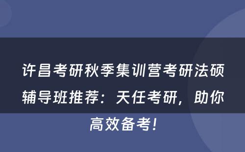 许昌考研秋季集训营考研法硕辅导班推荐：天任考研，助你高效备考！