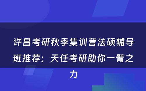 许昌考研秋季集训营法硕辅导班推荐：天任考研助你一臂之力