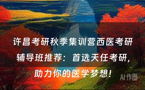 许昌考研秋季集训营西医考研辅导班推荐：首选天任考研，助力你的医学梦想！
