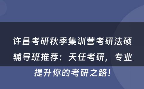 许昌考研秋季集训营考研法硕辅导班推荐：天任考研，专业提升你的考研之路！
