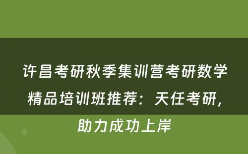 许昌考研秋季集训营考研数学精品培训班推荐：天任考研，助力成功上岸
