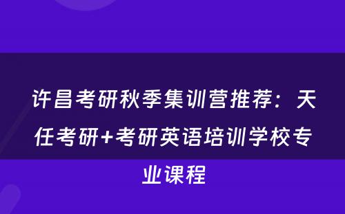 许昌考研秋季集训营推荐：天任考研+考研英语培训学校专业课程