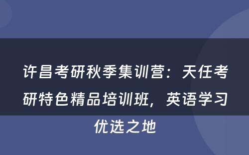 许昌考研秋季集训营：天任考研特色精品培训班，英语学习优选之地