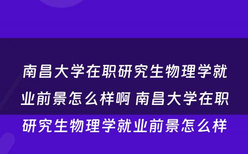 南昌大学在职研究生物理学就业前景怎么样啊 南昌大学在职研究生物理学就业前景怎么样