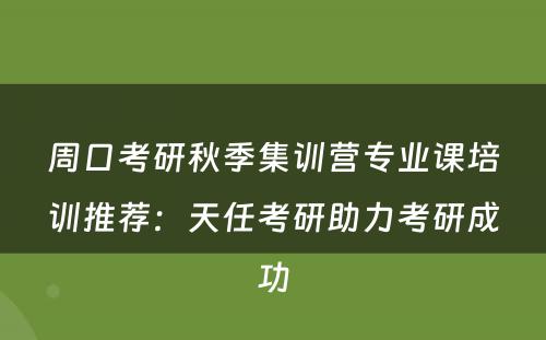 周口考研秋季集训营专业课培训推荐：天任考研助力考研成功