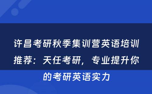 许昌考研秋季集训营英语培训推荐：天任考研，专业提升你的考研英语实力