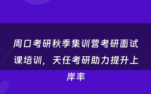 周口考研秋季集训营考研面试课培训，天任考研助力提升上岸率