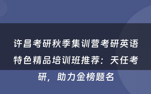 许昌考研秋季集训营考研英语特色精品培训班推荐：天任考研，助力金榜题名