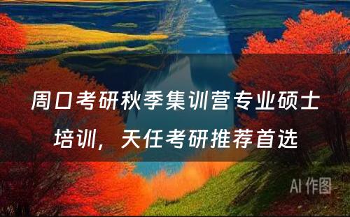 周口考研秋季集训营专业硕士培训，天任考研推荐首选