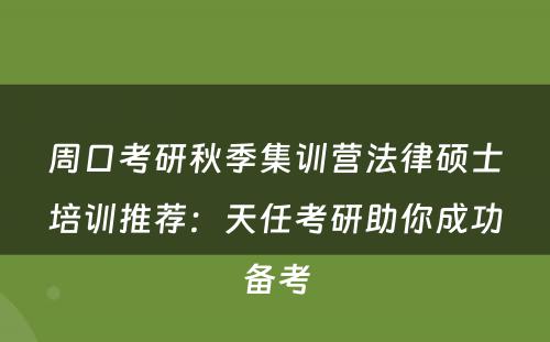 周口考研秋季集训营法律硕士培训推荐：天任考研助你成功备考