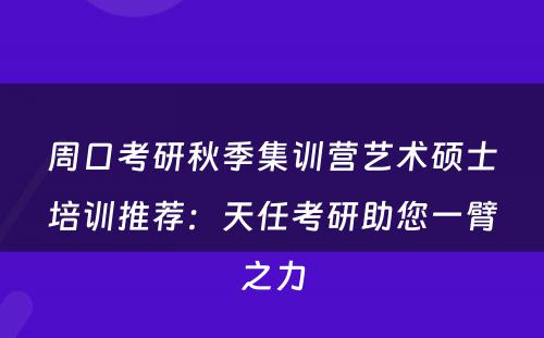 周口考研秋季集训营艺术硕士培训推荐：天任考研助您一臂之力