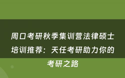 周口考研秋季集训营法律硕士培训推荐：天任考研助力你的考研之路