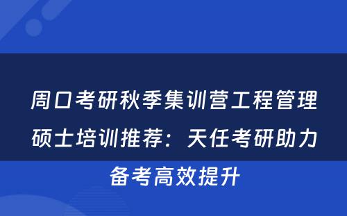 周口考研秋季集训营工程管理硕士培训推荐：天任考研助力备考高效提升