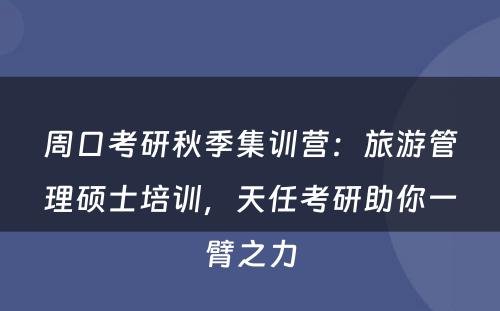 周口考研秋季集训营：旅游管理硕士培训，天任考研助你一臂之力
