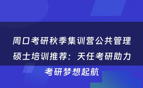 周口考研秋季集训营公共管理硕士培训推荐：天任考研助力考研梦想起航
