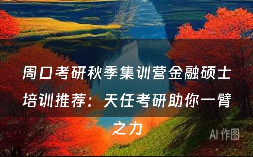 周口考研秋季集训营金融硕士培训推荐：天任考研助你一臂之力