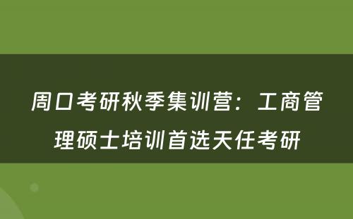 周口考研秋季集训营：工商管理硕士培训首选天任考研