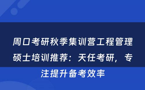 周口考研秋季集训营工程管理硕士培训推荐：天任考研，专注提升备考效率