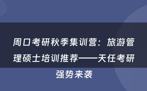 周口考研秋季集训营：旅游管理硕士培训推荐——天任考研强势来袭